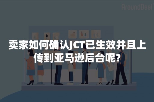 卖家如何确认JCT已生效并且上传到亚马逊后台呢？