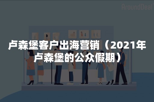 卢森堡客户出海营销（2021年卢森堡的公众假期）