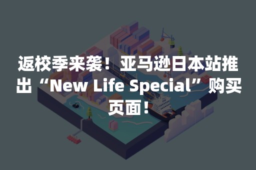 返校季来袭！亚马逊日本站推出“New Life Special”购买页面！