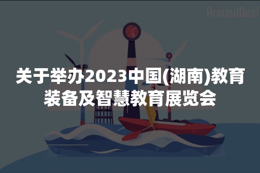 关于举办2023中国(湖南)教育装备及智慧教育展览会