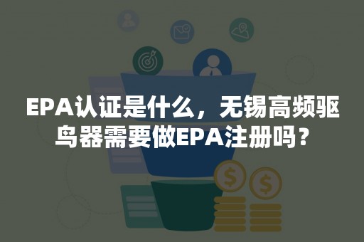 EPA认证是什么，无锡高频驱鸟器需要做EPA注册吗？