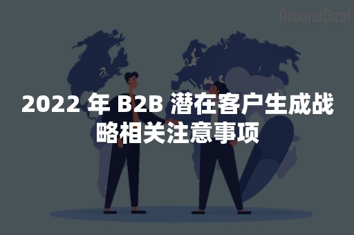 2022 年 B2B 潜在客户生成战略相关注意事项