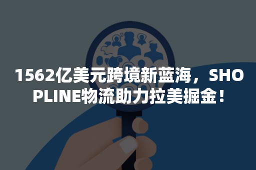 1562亿美元跨境新蓝海，SHOPLINE物流助力拉美掘金！