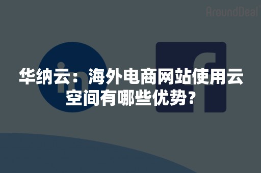 华纳云：海外电商网站使用云空间有哪些优势？