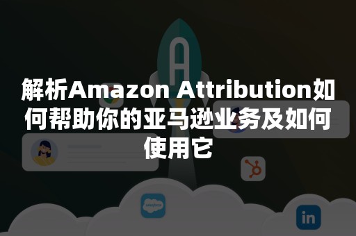 解析Amazon Attribution如何帮助你的亚马逊业务及如何使用它