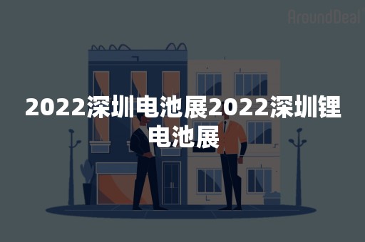 2022深圳电池展2022深圳锂电池展