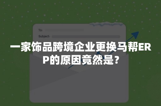 一家饰品跨境企业更换马帮ERP的原因竟然是？