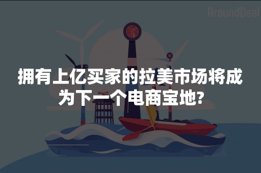 拥有上亿买家的拉美市场将成为下一个电商宝地?