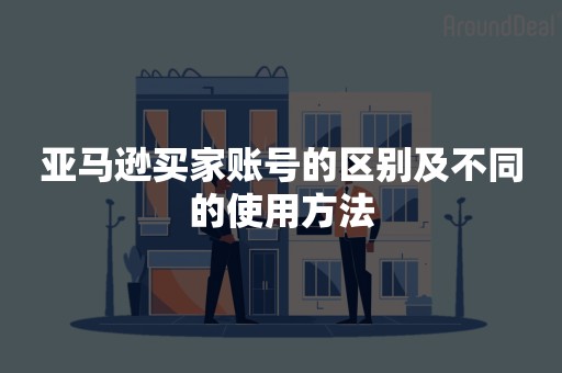 亚马逊买家账号的区别及不同的使用方法