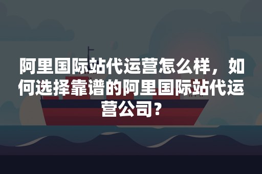 阿里国际站代运营怎么样，如何选择靠谱的阿里国际站代运营公司？