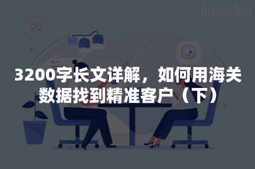 3200字长文详解，如何用海关数据找到精准客户（下）