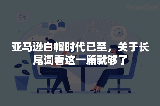 亚马逊白帽时代已至，关于长尾词看这一篇就够了