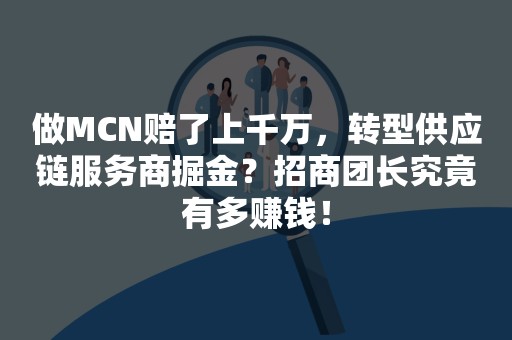 做MCN赔了上千万，转型供应链服务商掘金？招商团长究竟有多赚钱！