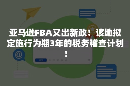 亚马逊FBA又出新政！该地拟定施行为期3年的税务稽查计划！