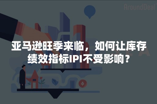 亚马逊旺季来临，如何让库存绩效指标IPI不受影响？