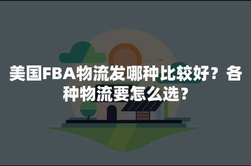 美国FBA物流发哪种比较好？各种物流要怎么选？