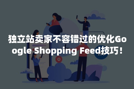 独立站卖家不容错过的优化Google Shopping Feed技巧！