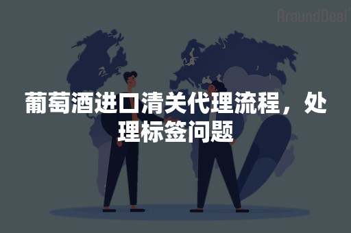 葡萄酒进口清关代理流程，处理标签问题