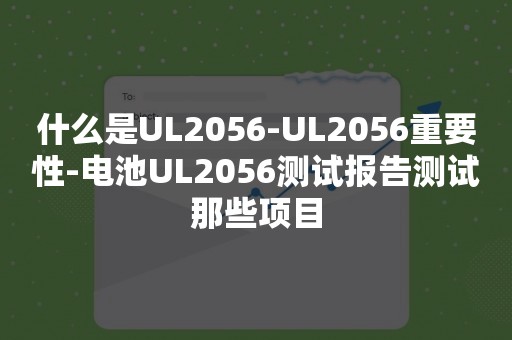 什么是UL2056-UL2056重要性-电池UL2056测试报告测试那些项目