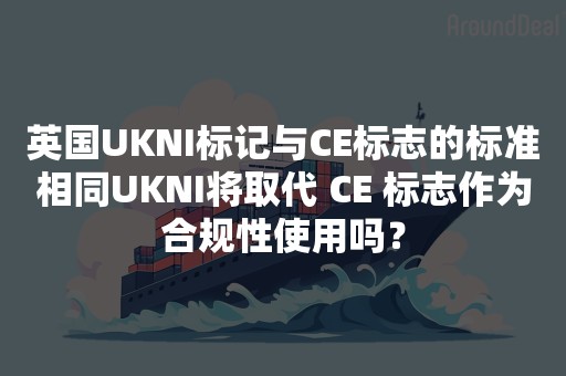 英国UKNI标记与CE标志的标准相同UKNI将取代 CE 标志作为合规性使用吗？