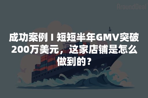 成功案例 I 短短半年GMV突破200万美元，这家店铺是怎么做到的？