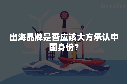 出海品牌是否应该大方承认中国身份？