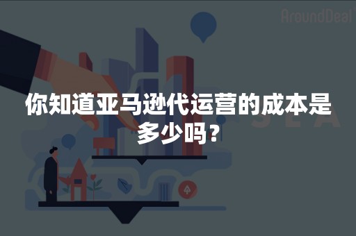 你知道亚马逊代运营的成本是多少吗？