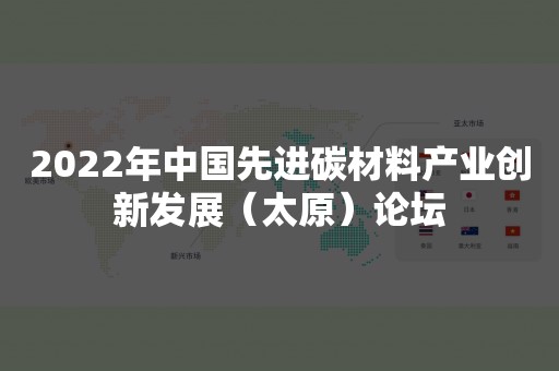 2022年中国先进碳材料产业创新发展（太原）论坛