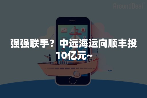 强强联手？中远海运向顺丰投10亿元~