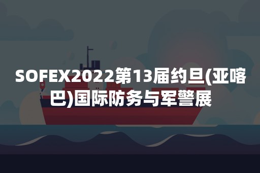 SOFEX2022第13届约旦(亚喀巴)国际防务与军警展