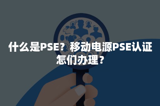 什么是PSE？移动电源PSE认证怎们办理？