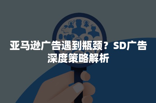 亚马逊广告遇到瓶颈？SD广告深度策略解析