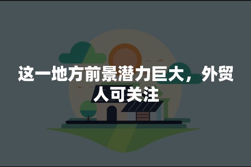 这一地方前景潜力巨大，外贸人可关注