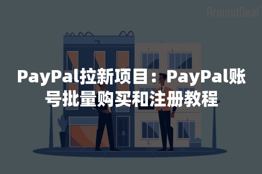 PayPal拉新项目：PayPal账号批量购买和注册教程