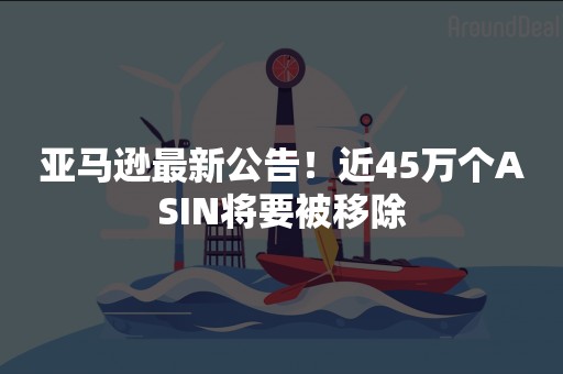 亚马逊最新公告！近45万个ASIN将要被移除