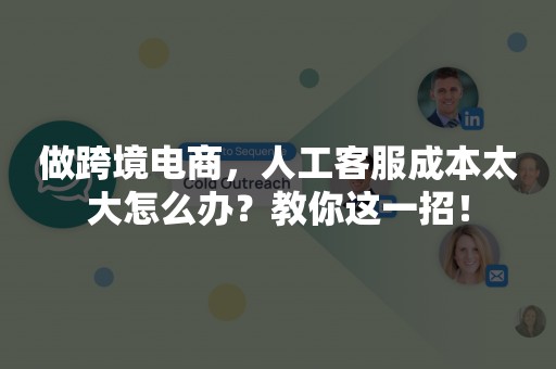 做跨境电商，人工客服成本太大怎么办？教你这一招！