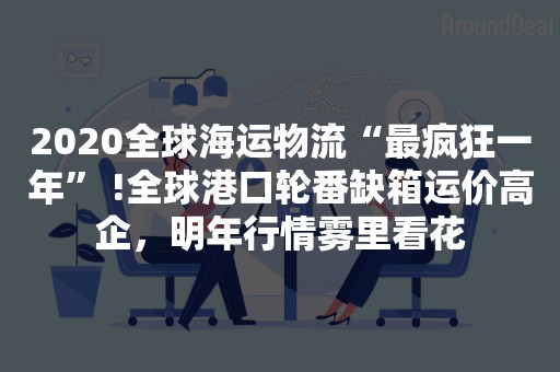 2020全球海运物流“最疯狂一年” !全球港口轮番缺箱运价高企，明年行情雾里看花