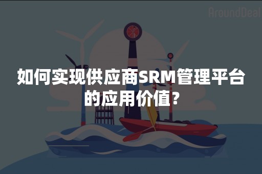 如何实现供应商SRM管理平台的应用价值？