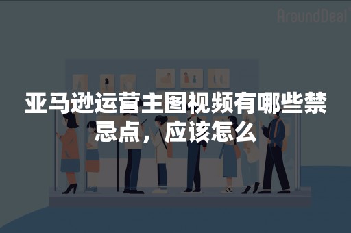 亚马逊运营主图视频有哪些禁忌点，应该怎么