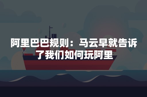 阿里巴巴规则：马云早就告诉了我们如何玩阿里