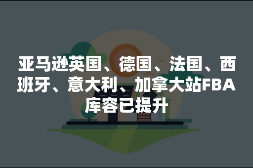 亚马逊英国、德国、法国、西班牙、意大利、加拿大站FBA库容已提升