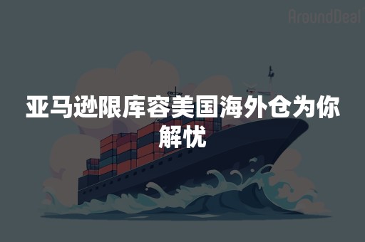 亚马逊限库容美国海外仓为你解忧