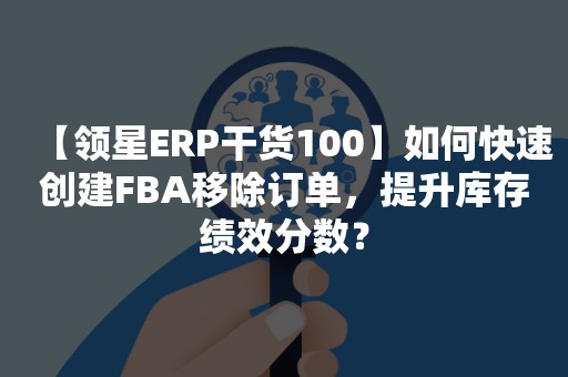 【领星ERP干货100】如何快速创建FBA移除订单，提升库存绩效分数？