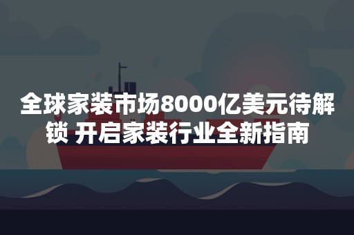 全球家装市场8000亿美元待解锁 开启家装行业全新指南