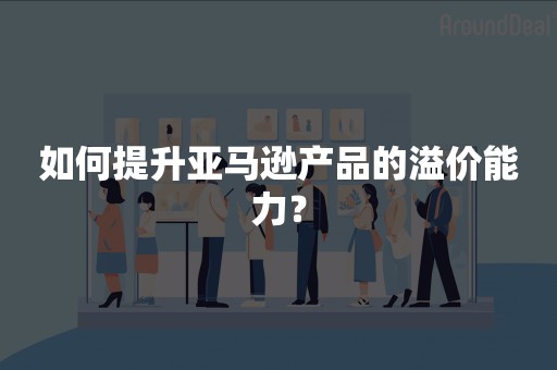 如何提升亚马逊产品的溢价能力？