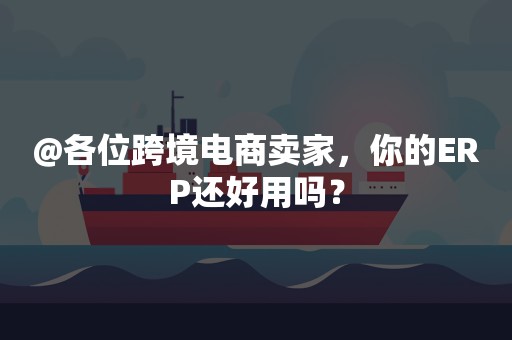 @各位跨境电商卖家，你的ERP还好用吗？