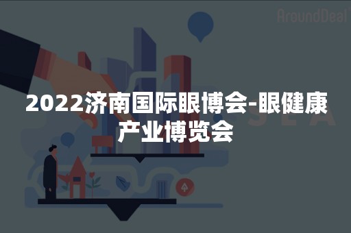 2022济南国际眼博会-眼健康产业博览会