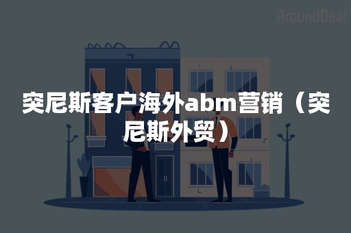 突尼斯客户海外abm营销（突尼斯外贸）