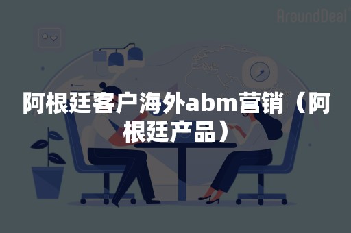 阿根廷客户海外abm营销（阿根廷产品）