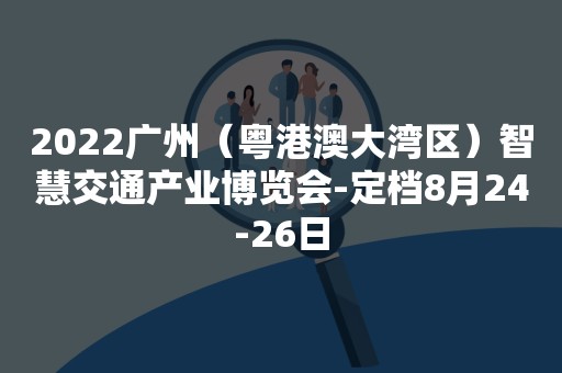 2022广州（粤港澳大湾区）智慧交通产业博览会-定档8月24-26日